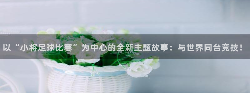 以“小将足球比赛”为中心的全新主题故事：与世界同台竞技！