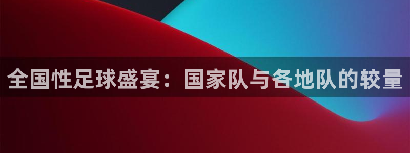 全国性足球盛宴：国家队与各地队的较量